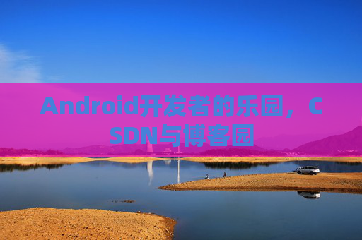Android开发者的乐园，CSDN与博客园