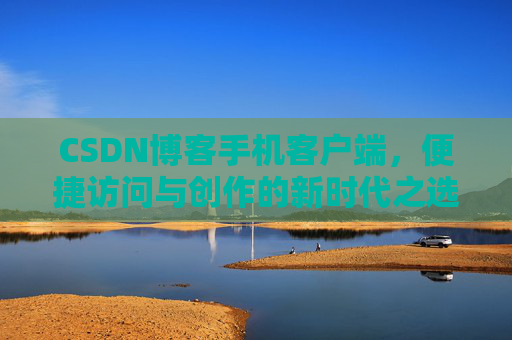 CSDN博客手机客户端，便捷访问与创作的新时代之选